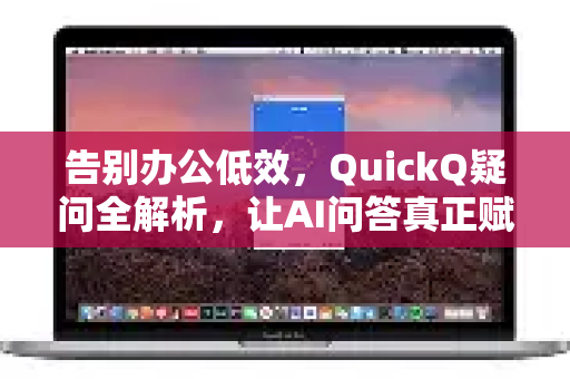 告别办公低效，QuickQ疑问全解析，让AI问答真正赋能职场