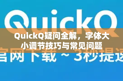 QuickQ疑问全解，字体大小调节技巧与常见问题
