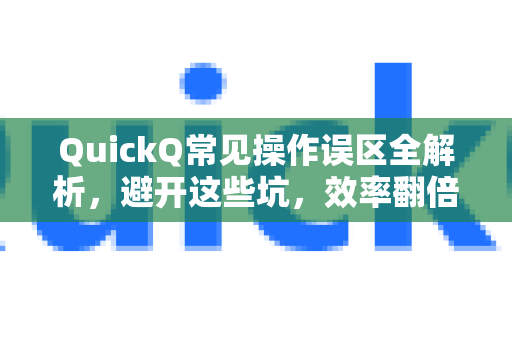 QuickQ常见操作误区全解析，避开这些坑，效率翻倍