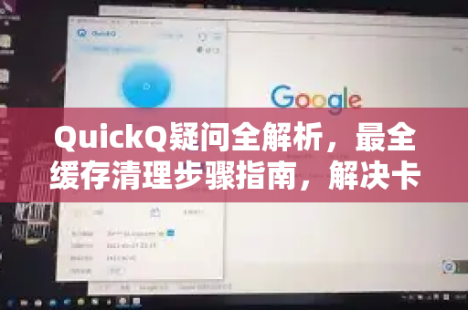 QuickQ疑问全解析，最全缓存清理步骤指南，解决卡顿与异常