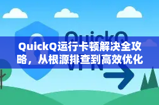 QuickQ运行卡顿解决全攻略，从根源排查到高效优化