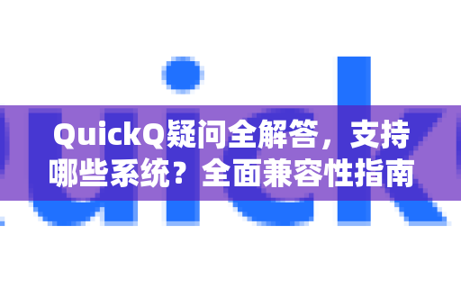 QuickQ疑问全解答，支持哪些系统？全面兼容性指南