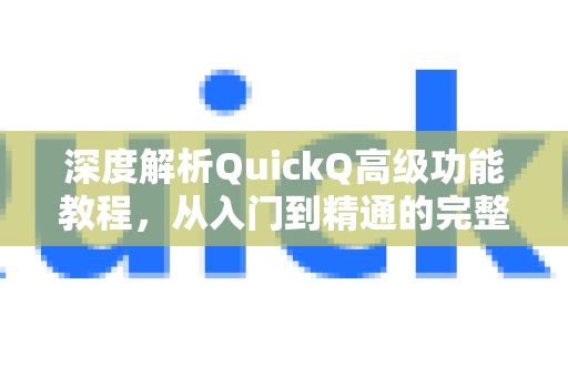 深度解析QuickQ高级功能教程，从入门到精通的完整疑问指南