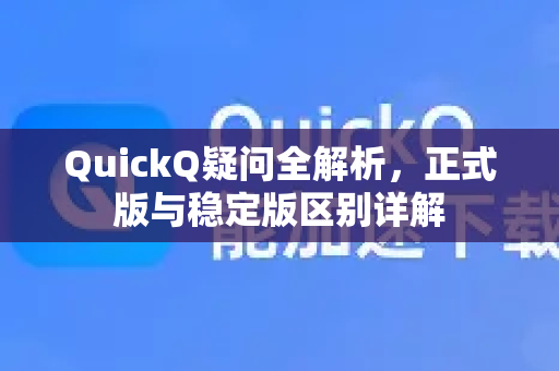 QuickQ疑问全解析，正式版与稳定版区别详解