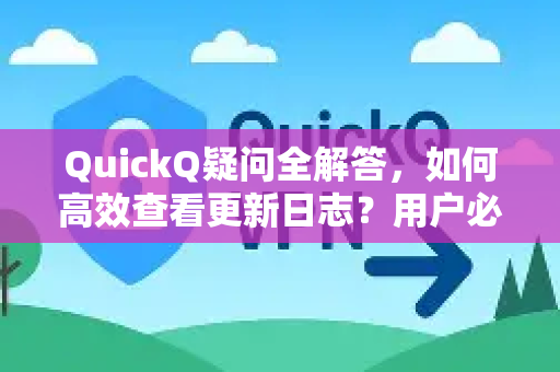 QuickQ疑问全解答，如何高效查看更新日志？用户必看的操作指南与常见问答