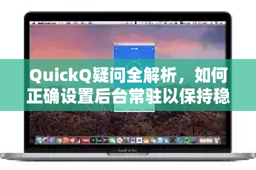 QuickQ疑问全解析，如何正确设置后台常驻以保持稳定连接？