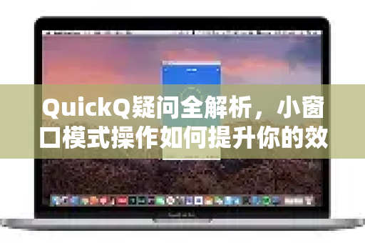 QuickQ疑问全解析，小窗口模式操作如何提升你的效率与体验？