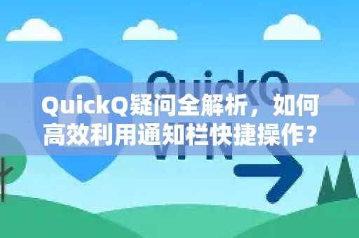 QuickQ疑问全解析，如何高效利用通知栏快捷操作？