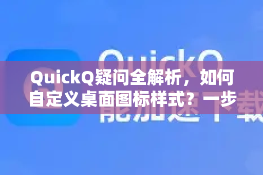 QuickQ疑问全解析，如何自定义桌面图标样式？一步搞定！