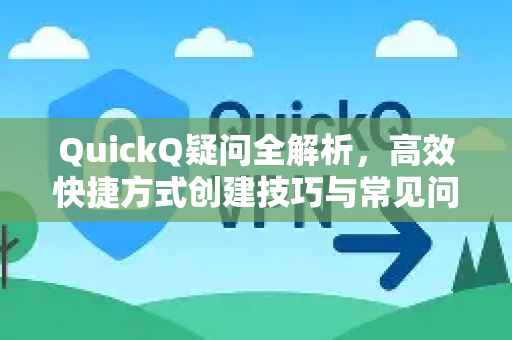 QuickQ疑问全解析，高效快捷方式创建技巧与常见问题解答