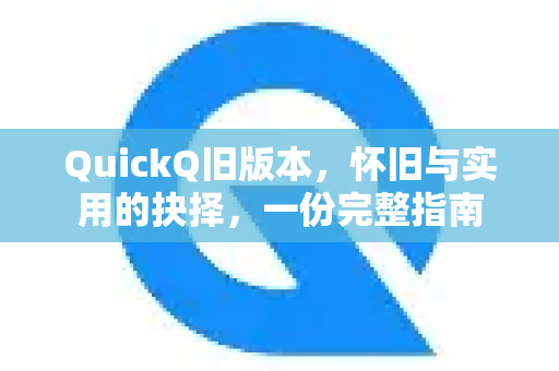 QuickQ旧版本，怀旧与实用的抉择，一份完整指南