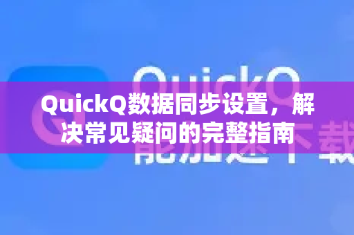 QuickQ数据同步设置，解决常见疑问的完整指南
