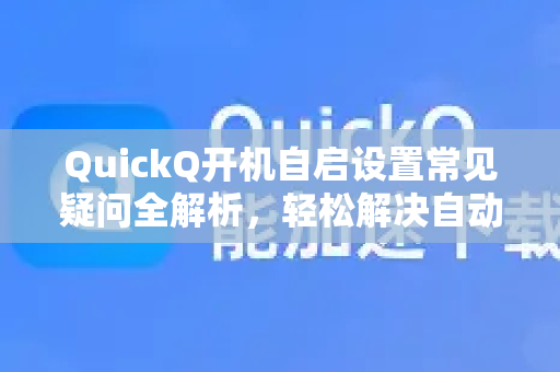 QuickQ开机自启设置常见疑问全解析，轻松解决自动启动问题