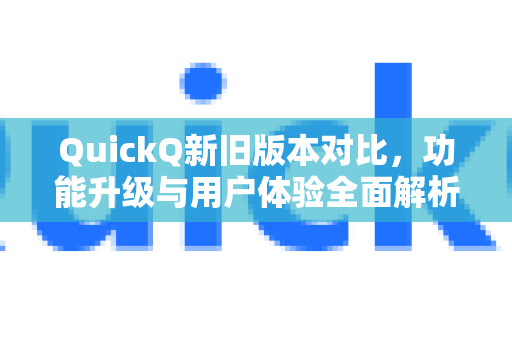QuickQ新旧版本对比，功能升级与用户体验全面解析