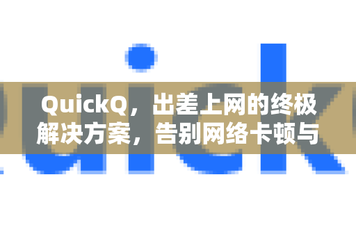 QuickQ，出差上网的终极解决方案，告别网络卡顿与安全焦虑