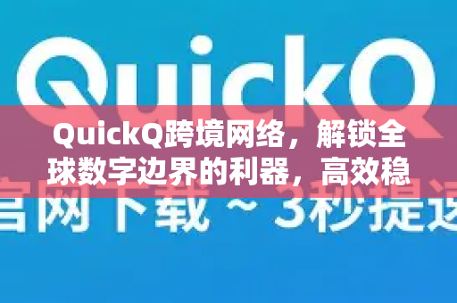 QuickQ跨境网络，解锁全球数字边界的利器，高效稳定的跨境连接解决方案