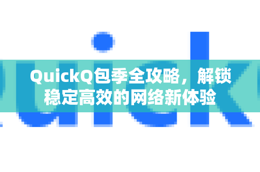 QuickQ包季全攻略，解锁稳定高效的网络新体验-第1张图片-QuickQ下载官网-2026最新官方VPN