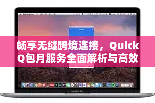 畅享无缝跨境连接，QuickQ包月服务全面解析与高效使用指南-第1张图片-QuickQ下载官网-2026最新官方VPN