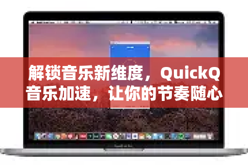 解锁音乐新维度，QuickQ音乐加速，让你的节奏随心而变