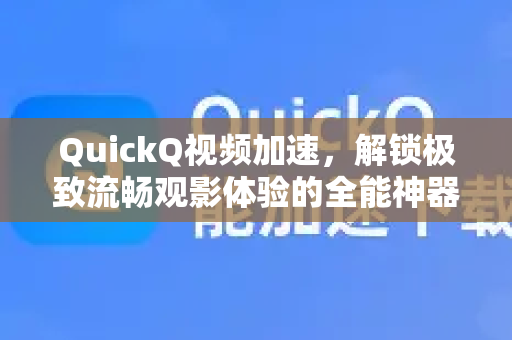 QuickQ视频加速，解锁极致流畅观影体验的全能神器