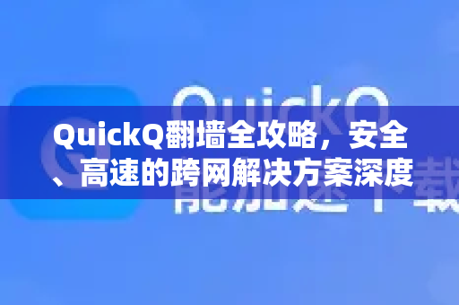 QuickQ翻墙全攻略，安全、高速的跨网解决方案深度解析