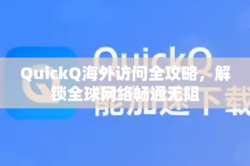QuickQ海外访问全攻略，解锁全球网络畅通无阻