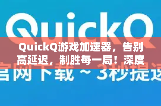 QuickQ游戏加速器，告别高延迟，制胜每一局！深度评测与使用指南