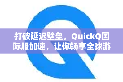 打破延迟壁垒，QuickQ国际服加速，让你畅享全球游戏战场