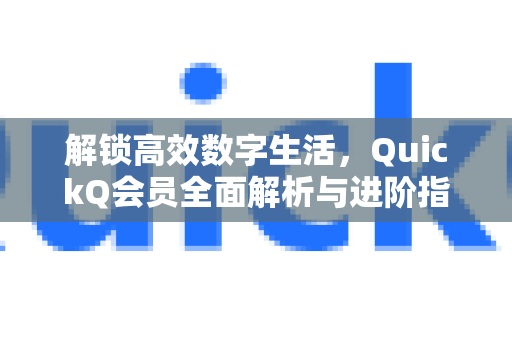 解锁高效数字生活，QuickQ会员全面解析与进阶指南-第1张图片-QuickQ下载官网-2026最新官方VPN