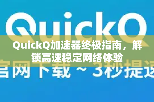 QuickQ加速器终极指南，解锁高速稳定网络体验