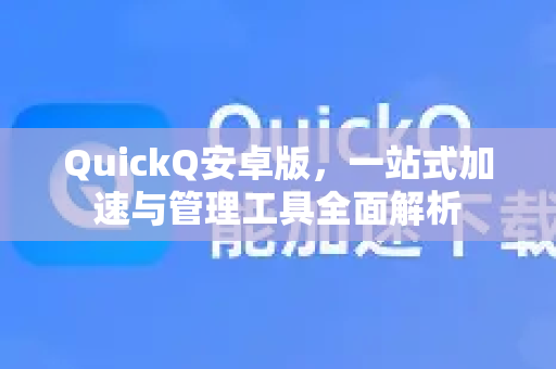 QuickQ安卓版，一站式加速与管理工具全面解析