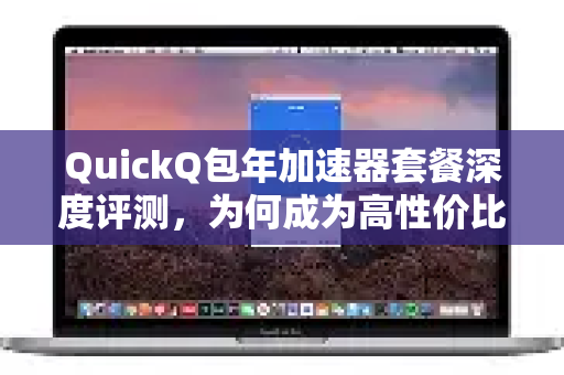 QuickQ包年加速器套餐深度评测，为何成为高性价比的首选？