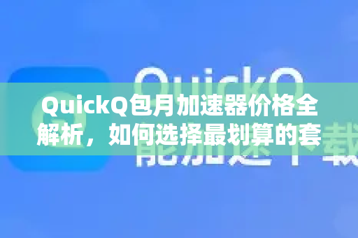 QuickQ包月加速器价格全解析，如何选择最划算的套餐？
