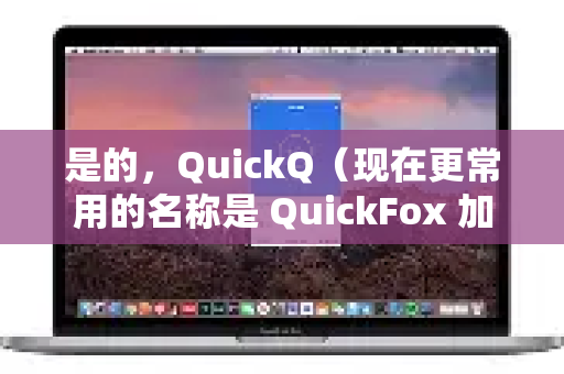 是的，QuickQ（现在更常用的名称是 QuickFox 加速器）确实有一些用户在使用过程中经常遇到的问题-第1张图片-QuickQ下载官网-2026最新官方VPN