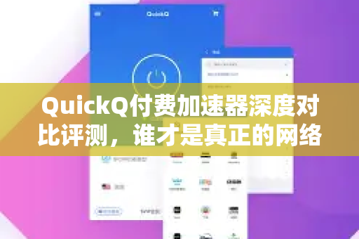 QuickQ付费加速器深度对比评测，谁才是真正的网络加速王者？