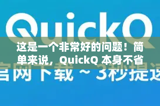 这是一个非常好的问题！简单来说，QuickQ 本身不省流量，而且通常会消耗比平时更多的流量-第1张图片-QuickQ下载官网-2026最新官方VPN