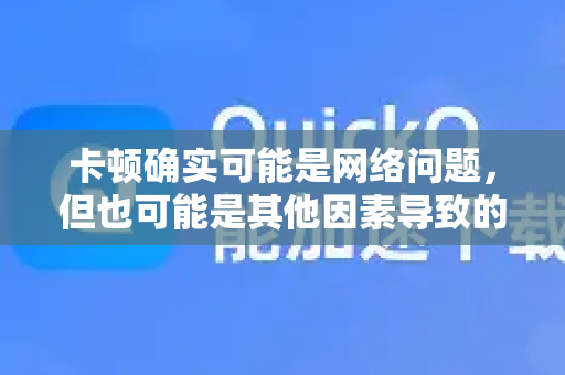 卡顿确实可能是网络问题，但也可能是其他因素导致的。QuickQ这类网络工具（通常是VPN/代理/加速器）的卡顿需要从多个方面排查