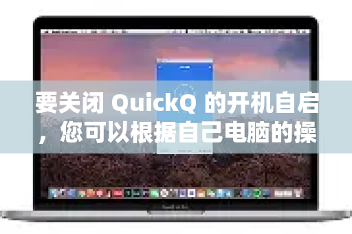 要关闭 QuickQ 的开机自启，您可以根据自己电脑的操作系统，按照以下对应的方法操作。我将提供两种主流系统的详细步骤