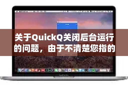 关于QuickQ关闭后台运行的问题，由于不清楚您指的是哪款具体的软件或应用（例如，某个手机助手、工具类App、或其他名称相似的程序）我将为您提供几种通用解决方法