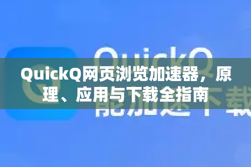 QuickQ网页浏览加速器，原理、应用与下载全指南