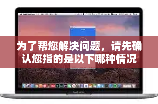为了帮您解决问题，请先确认您指的是以下哪种情况-第1张图片-QuickQ下载官网-2026最新官方VPN