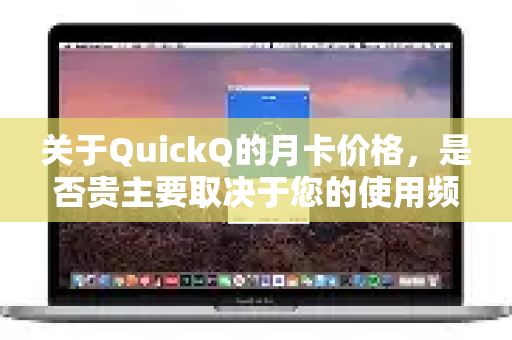 关于QuickQ的月卡价格，是否贵主要取决于您的使用频率、需求和预算。以下是具体的价格信息和对比分析，供您参考