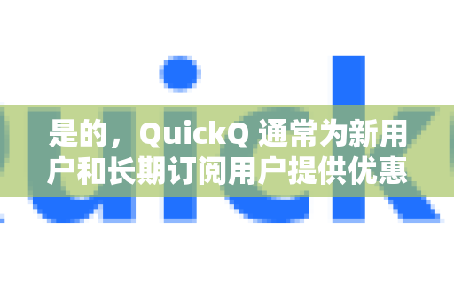 是的，QuickQ 通常为新用户和长期订阅用户提供优惠。不过，具体优惠活动会随时间变化