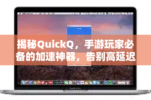 揭秘QuickQ，手游玩家必备的加速神器，告别高延迟时代！