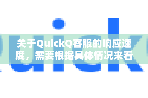 关于QuickQ客服的响应速度，需要根据具体情况来看