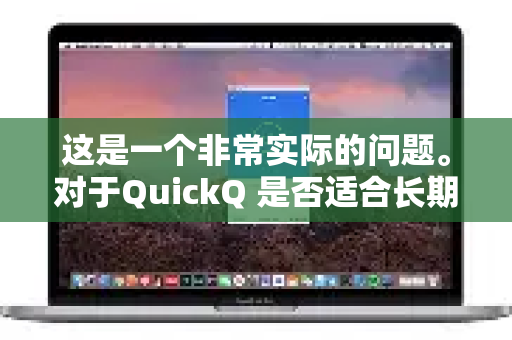 这是一个非常实际的问题。对于QuickQ 是否适合长期使用，答案不能简单地用是或否来回答，需要从多个维度权衡其优缺点