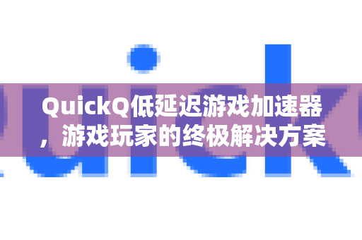 QuickQ低延迟游戏加速器，游戏玩家的终极解决方案