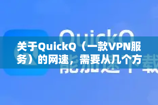 关于QuickQ（一款VPN服务）的网速，需要从几个方面客观分析