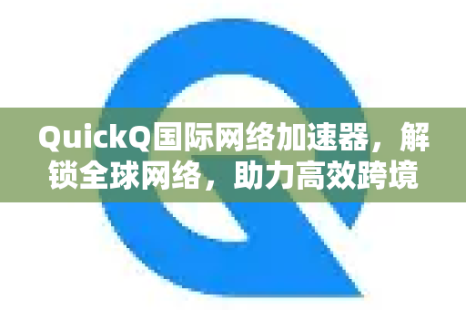 QuickQ国际网络加速器，解锁全球网络，助力高效跨境连接