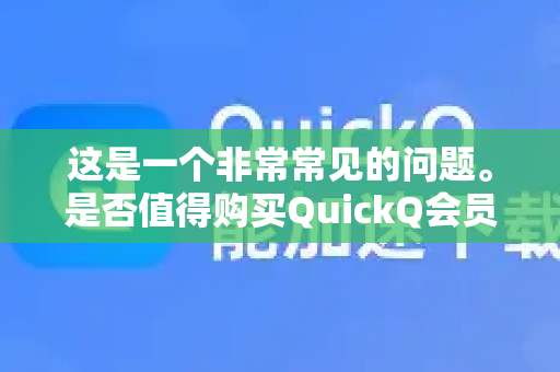 这是一个非常常见的问题。是否值得购买QuickQ会员，完全取决于你的个人需求、使用习惯和预算。我将从客观角度为你分析其优缺点，帮助你做出决定